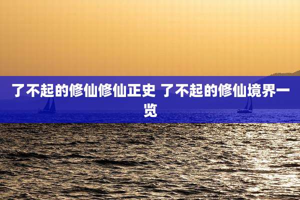 了不起的修仙修仙正史 了不起的修仙境界一览