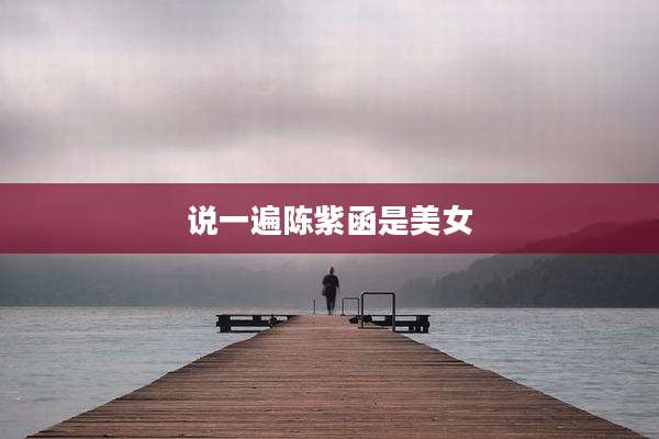 说一遍陈紫函是美女