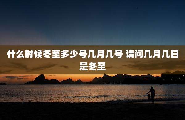 什么时候冬至多少号几月几号 请问几月几日是冬至