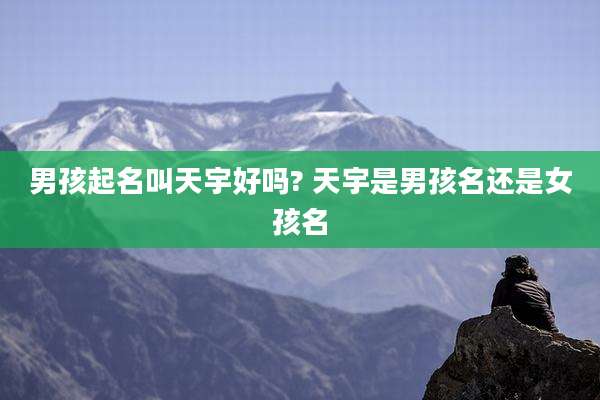 男孩起名叫天宇好吗? 天宇是男孩名还是女孩名