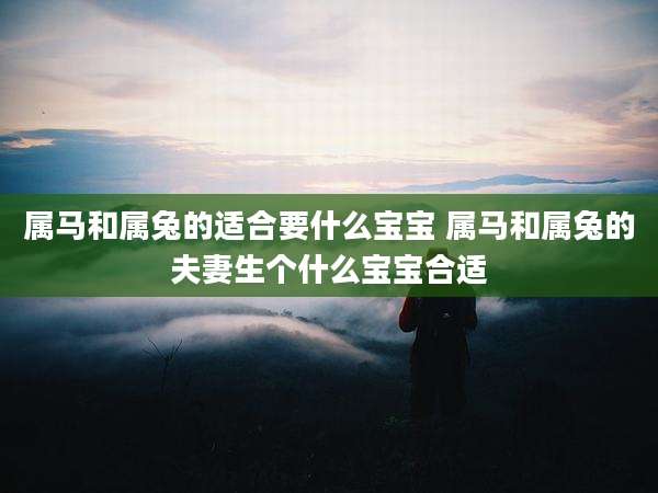 属马和属兔的适合要什么宝宝 属马和属兔的夫妻生个什么宝宝合适
