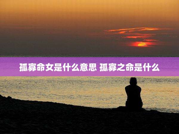 孤寡命女是什么意思 孤寡之命是什么