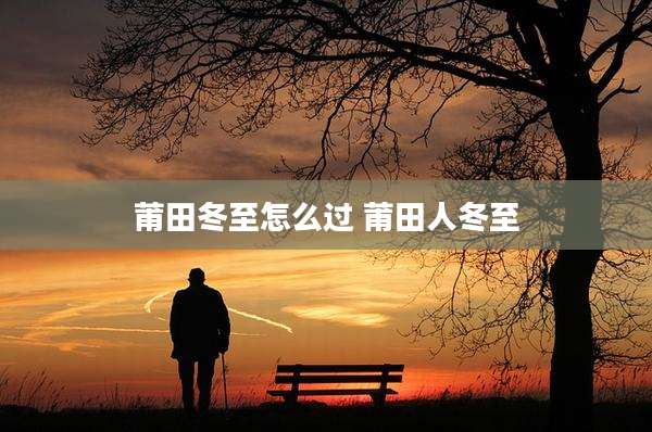 莆田冬至怎么过 莆田人冬至