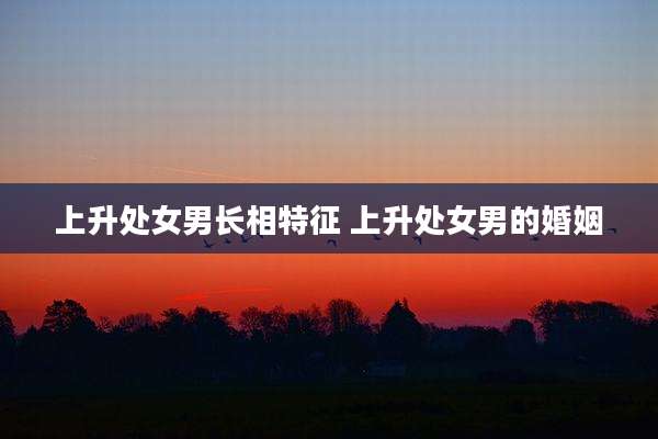 上升处女男长相特征 上升处女男的婚姻