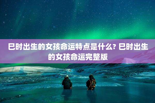 巳时出生的女孩命运特点是什么? 巳时出生的女孩命运完整版