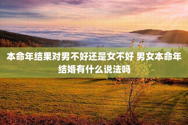 本命年结果对男不好还是女不好 男女本命年结婚有什么说法吗