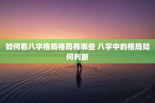 如何看八字格局格局有哪些 八字中的格局如何判断