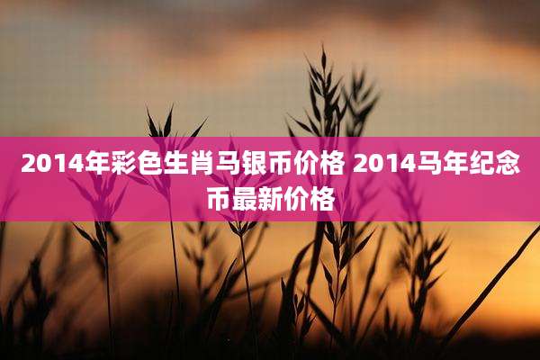 2014年彩色生肖马银币价格 2014马年纪念币最新价格