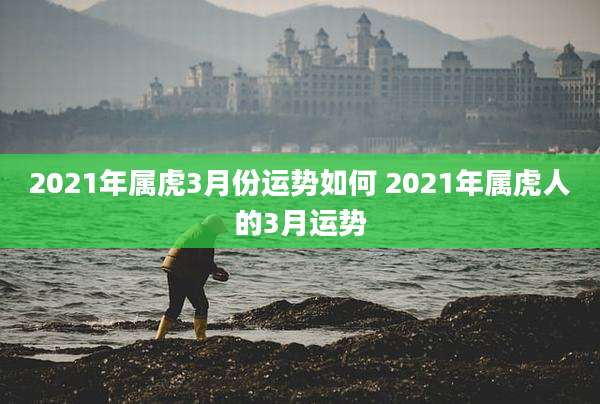 2021年属虎3月份运势如何 2021年属虎人的3月运势