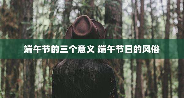 端午节的三个意义 端午节日的风俗
