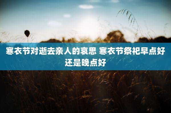 寒衣节对逝去亲人的哀思 寒衣节祭祀早点好还是晚点好