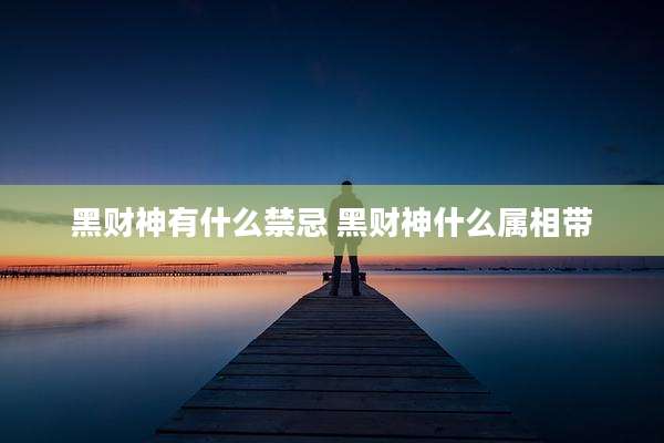 黑财神有什么禁忌 黑财神什么属相带