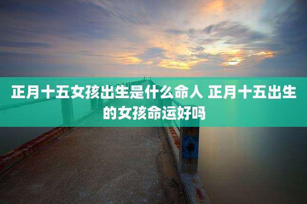正月十五女孩出生是什么命人 正月十五出生的女孩命运好吗
