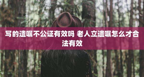 写的遗嘱不公证有效吗 老人立遗嘱怎么才合法有效