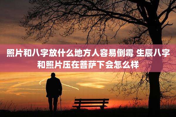 照片和八字放什么地方人容易倒霉 生辰八字和照片压在菩萨下会怎么样