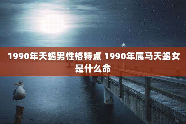 1990年天蝎男性格特点 1990年属马天蝎女是什么命