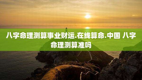 八字命理测算事业财运.在线算命.中国 八字命理测算准吗