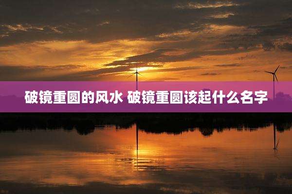 破镜重圆的风水 破镜重圆该起什么名字