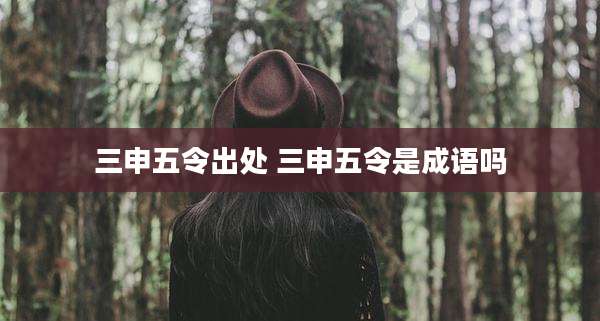 三申五令出处 三申五令是成语吗
