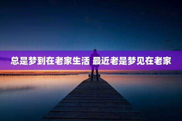 总是梦到在老家生活 最近老是梦见在老家