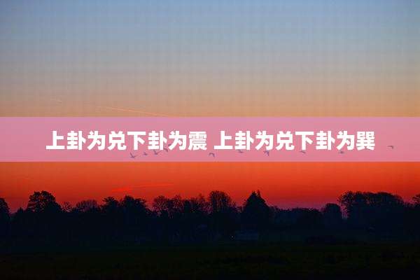 上卦为兑下卦为震 上卦为兑下卦为巽