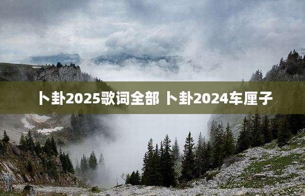 卜卦2025歌词全部 卜卦2024车厘子