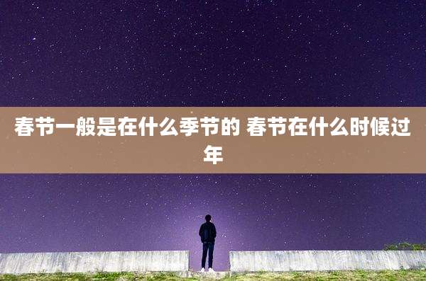 春节一般是在什么季节的 春节在什么时候过年