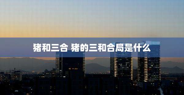 猪和三合 猪的三和合局是什么