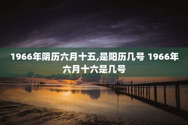 1966年阴历六月十五,是阳历几号 1966年六月十六是几号
