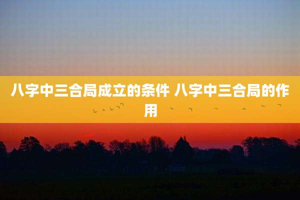 八字中三合局成立的条件 八字中三合局的作用