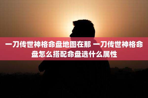 一刀传世神格命盘地图在那 一刀传世神格命盘怎么搭配命盘选什么属性