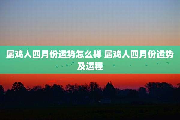 属鸡人四月份运势怎么样 属鸡人四月份运势及运程