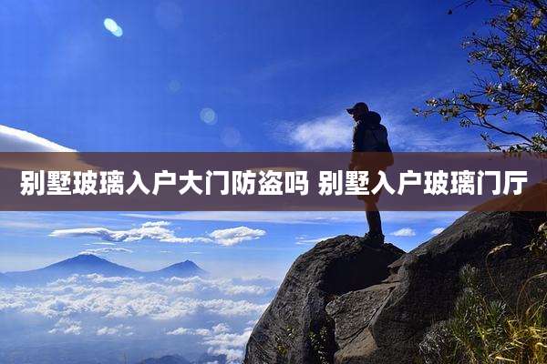 别墅玻璃入户大门防盗吗 别墅入户玻璃门厅