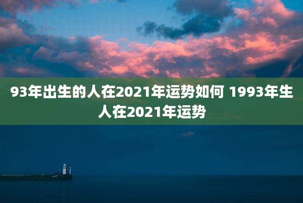 93年出生的人在2021年运势如何 1993年生人在2021年运势