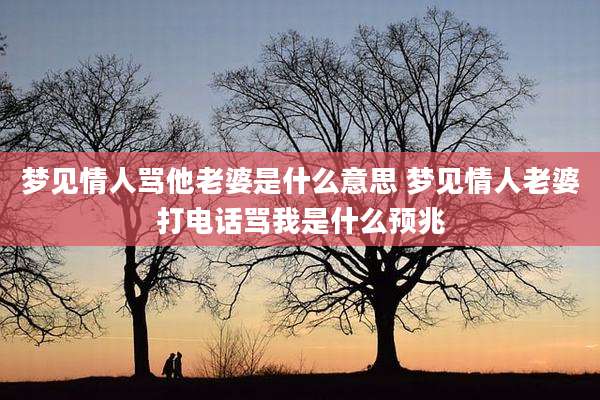 梦见情人骂他老婆是什么意思 梦见情人老婆打电话骂我是什么预兆