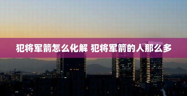 犯将军箭怎么化解 犯将军箭的人那么多