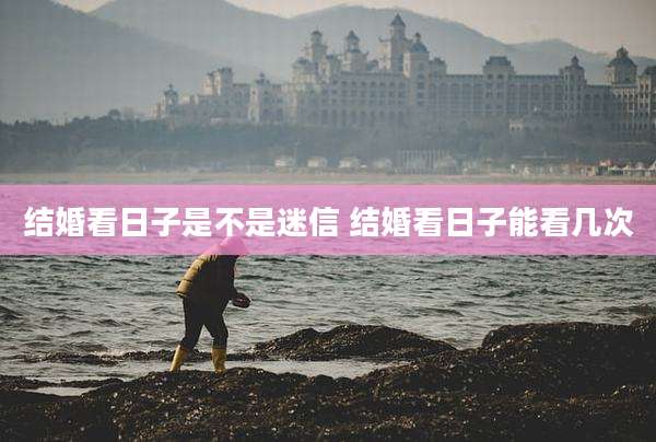 结婚看日子是不是迷信 结婚看日子能看几次
