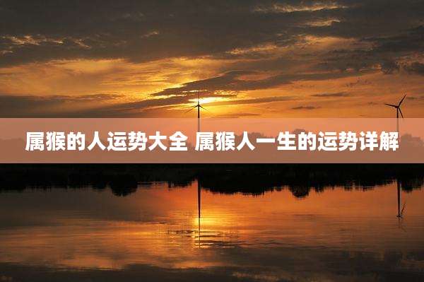 属猴的人运势大全 属猴人一生的运势详解