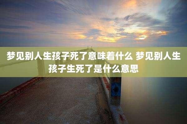 梦见别人生孩子死了意味着什么 梦见别人生孩子生死了是什么意思
