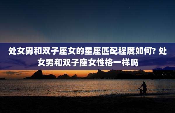 处女男和双子座女的星座匹配程度如何? 处女男和双子座女性格一样吗