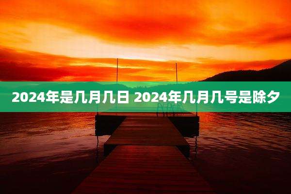 2024年是几月几日 2024年几月几号是除夕