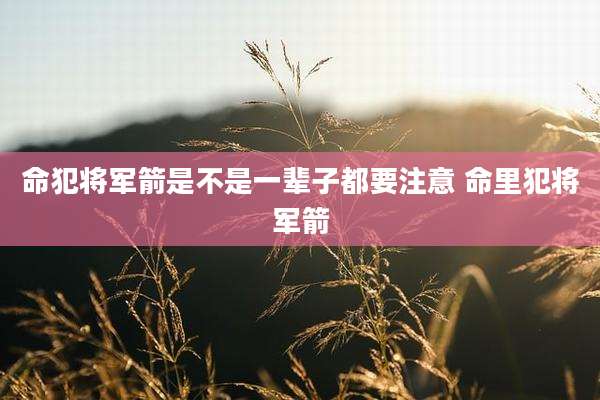 命犯将军箭是不是一辈子都要注意 命里犯将军箭