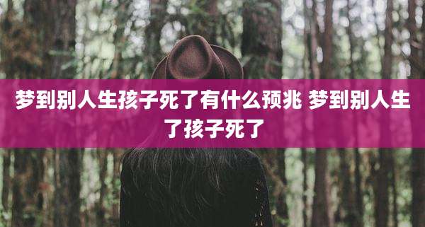 梦到别人生孩子死了有什么预兆 梦到别人生了孩子死了