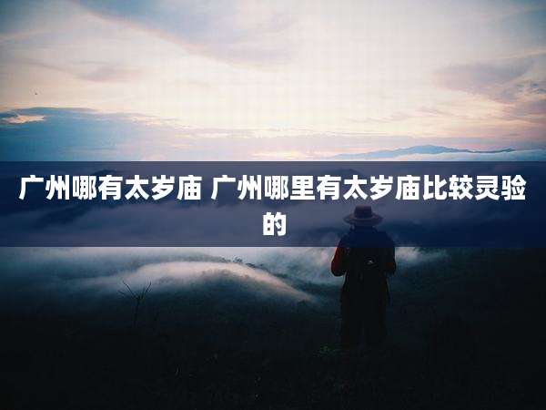 广州哪有太岁庙 广州哪里有太岁庙比较灵验的