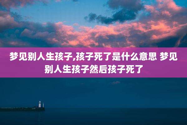 梦见别人生孩子,孩子死了是什么意思 梦见别人生孩子然后孩子死了