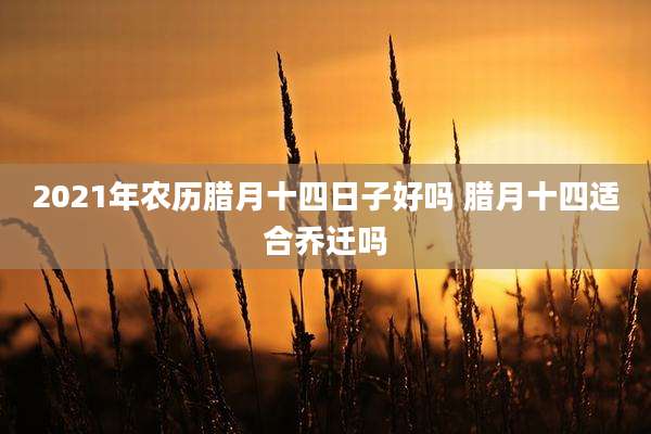 2021年农历腊月十四日子好吗 腊月十四适合乔迁吗