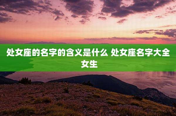 处女座的名字的含义是什么 处女座名字大全 女生