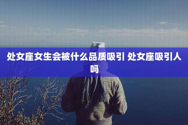 处女座女生会被什么品质吸引 处女座吸引人吗