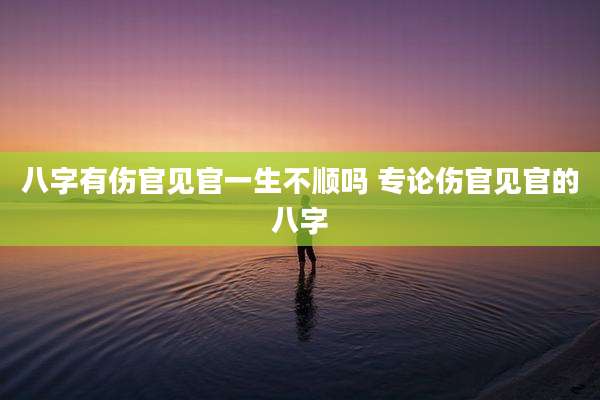 八字有伤官见官一生不顺吗 专论伤官见官的八字