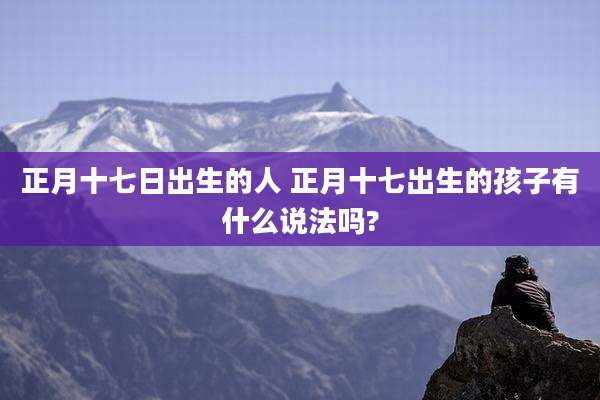 正月十七日出生的人 正月十七出生的孩子有什么说法吗?